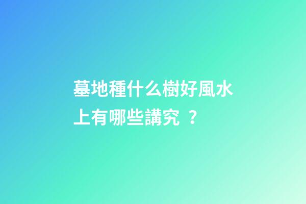 墓地種什么樹好風水上有哪些講究？
